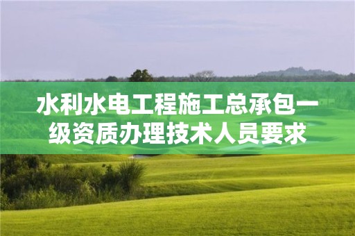 水利水電工程施工總承包一級資質辦理技術人員要求