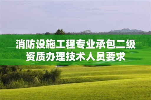 消防設施工程專業承包二級資質辦理技術人員要求