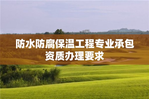 防水防腐保溫工程專業(yè)承包資質(zhì)辦理要求