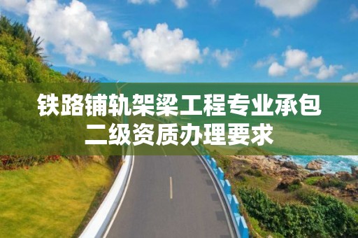 鐵路鋪軌架梁工程專業承包二級資質辦理要求