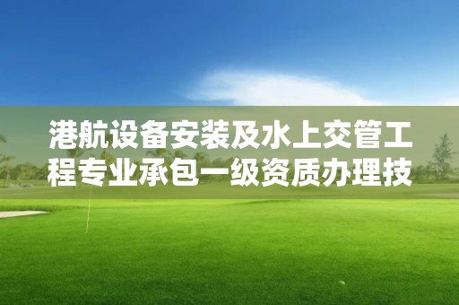 港航設備安裝及水上交管工程專業承包一級資質辦理技術人員要求