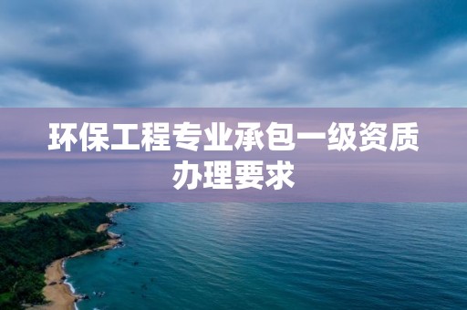 環保工程專業承包一級資質辦理要求