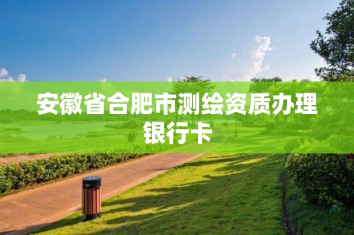 安徽省合肥市測繪資質(zhì)辦理銀行卡