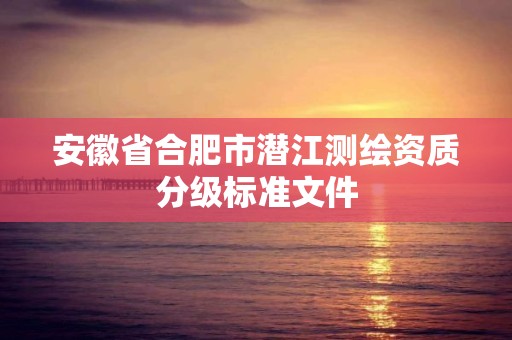 安徽省合肥市潛江測(cè)繪資質(zhì)分級(jí)標(biāo)準(zhǔn)文件