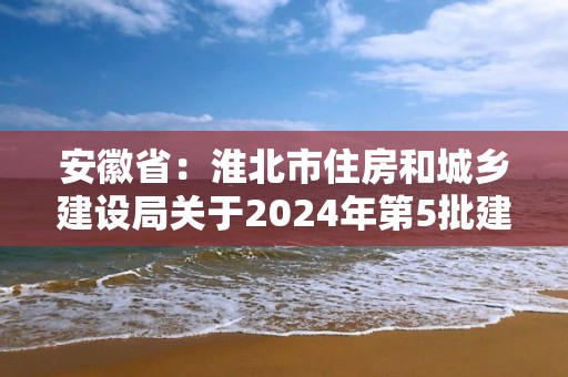 安徽省：淮北市住房和城鄉建設局關于2024年第5批建筑業企業資質審批結果的公示