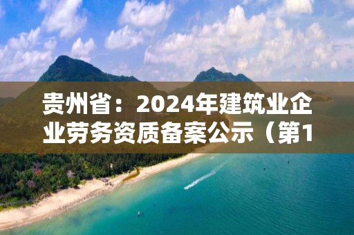 貴州省：2024年建筑業(yè)企業(yè)勞務資質(zhì)備案公示（第13期）