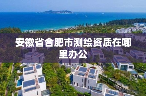 安徽省合肥市測繪資質在哪里辦公