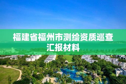 福建省福州市測繪資質巡查匯報材料