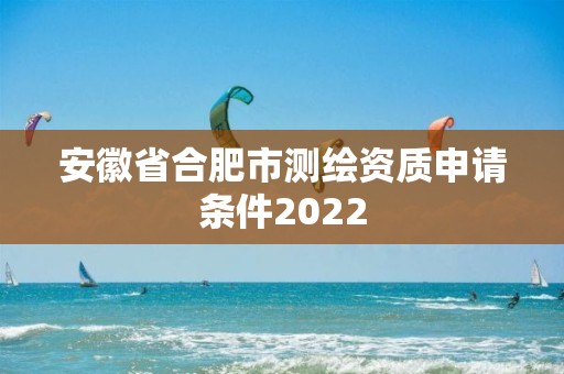 安徽省合肥市測繪資質申請條件2022