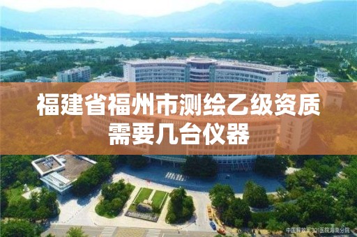 福建省福州市測繪乙級資質需要幾臺儀器