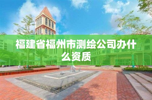 福建省福州市測(cè)繪公司辦什么資質(zhì)