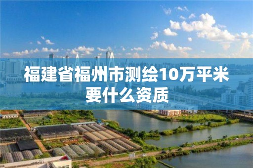 福建省福州市測繪10萬平米要什么資質(zhì)