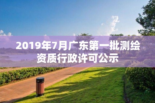 2019年7月廣東第一批測繪資質行政許可公示