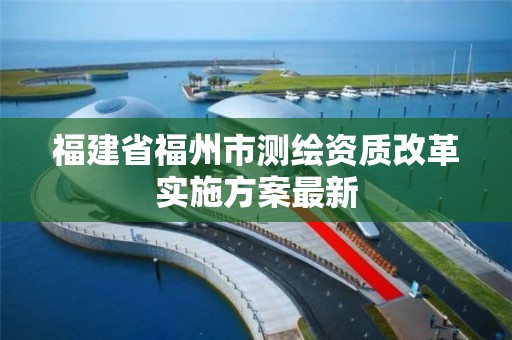 福建省福州市測繪資質改革實施方案最新