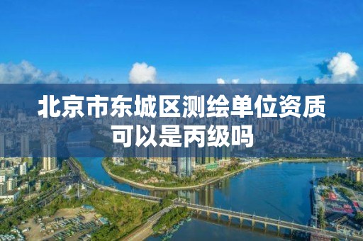 北京市東城區測繪單位資質可以是丙級嗎