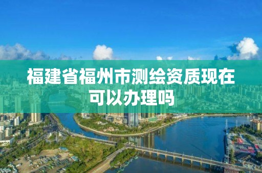 福建省福州市測繪資質現在可以辦理嗎