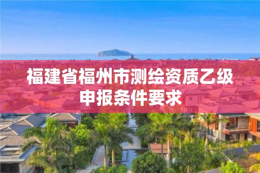 福建省福州市測繪資質乙級申報條件要求