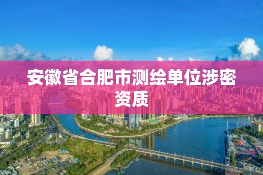 安徽省合肥市測繪單位涉密資質