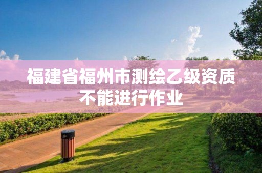 福建省福州市測(cè)繪乙級(jí)資質(zhì)不能進(jìn)行作業(yè)