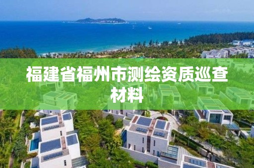 福建省福州市測(cè)繪資質(zhì)巡查材料