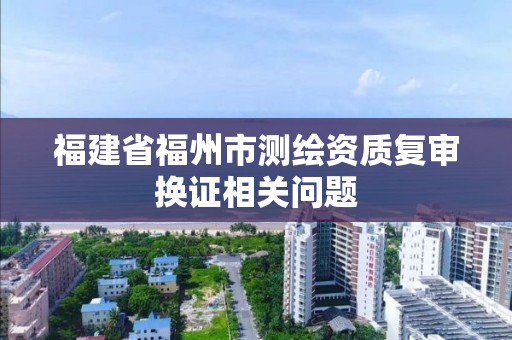 福建省福州市測繪資質(zhì)復審換證相關問題