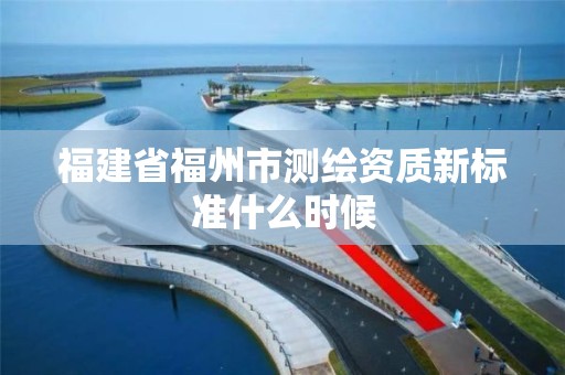 福建省福州市測繪資質新標準什么時候