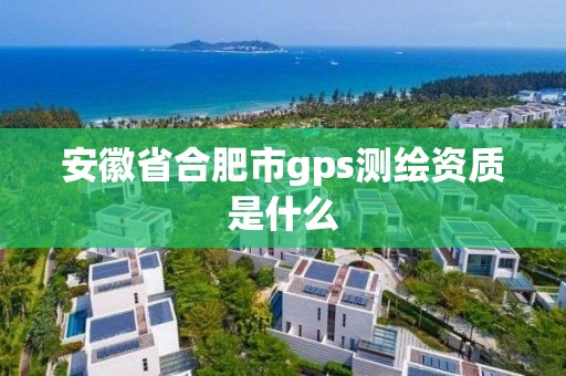 安徽省合肥市gps測繪資質是什么