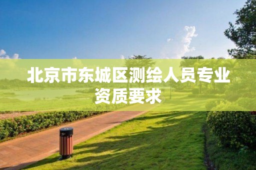 北京市東城區(qū)測(cè)繪人員專業(yè)資質(zhì)要求