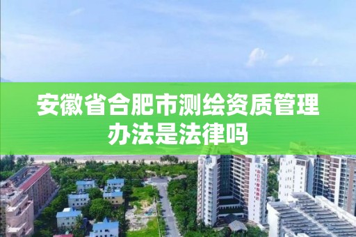 安徽省合肥市測繪資質管理辦法是法律嗎