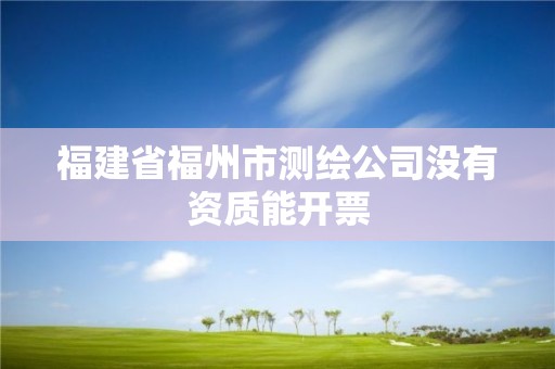 福建省福州市測(cè)繪公司沒有資質(zhì)能開票