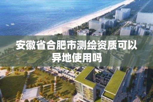 安徽省合肥市測繪資質可以異地使用嗎