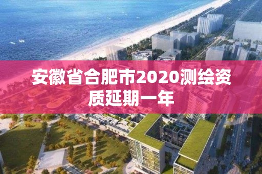 安徽省合肥市2020測繪資質延期一年