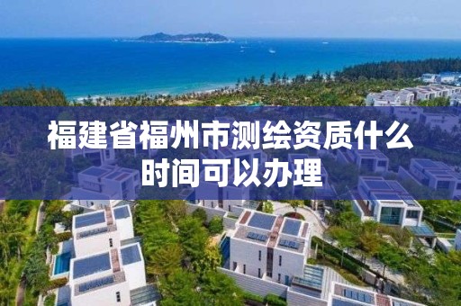 福建省福州市測繪資質什么時間可以辦理