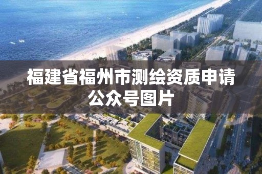 福建省福州市測繪資質申請公眾號圖片