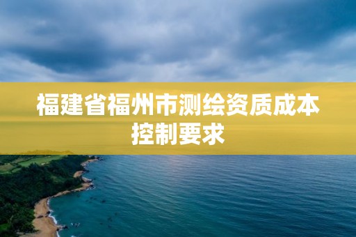 福建省福州市測繪資質(zhì)成本控制要求