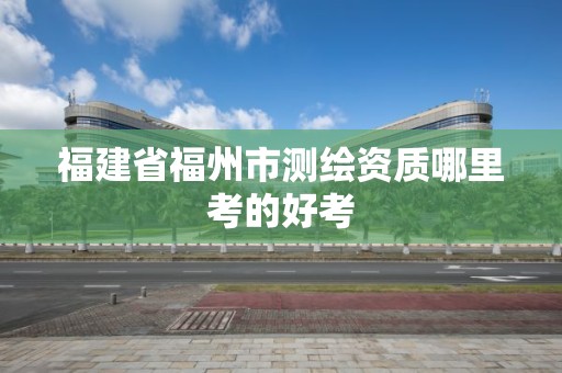 福建省福州市測繪資質哪里考的好考