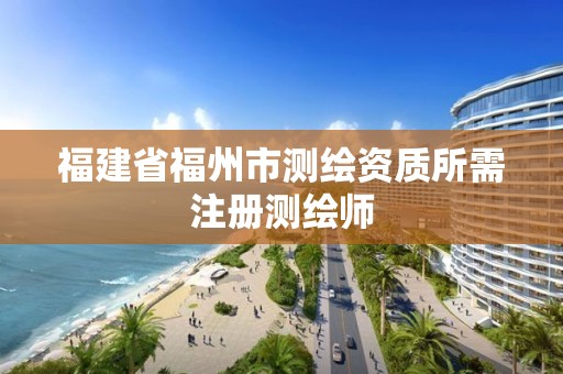 福建省福州市測繪資質所需注冊測繪師