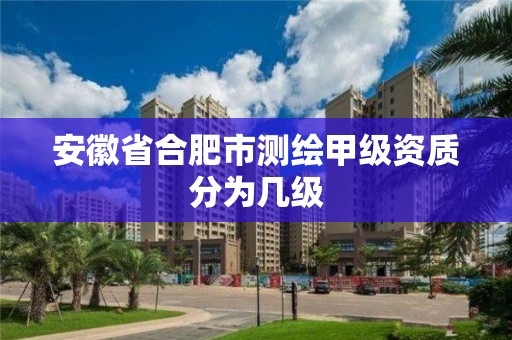 安徽省合肥市測繪甲級資質分為幾級