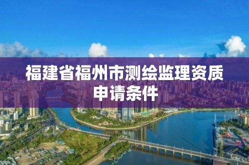 福建省福州市測繪監理資質申請條件