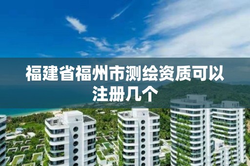 福建省福州市測繪資質(zhì)可以注冊幾個(gè)