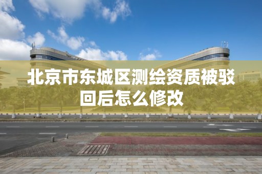 北京市東城區測繪資質被駁回后怎么修改