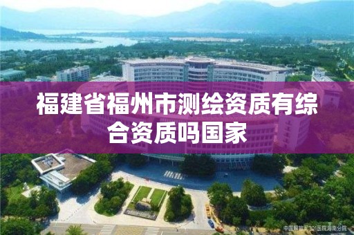 福建省福州市測繪資質有綜合資質嗎國家