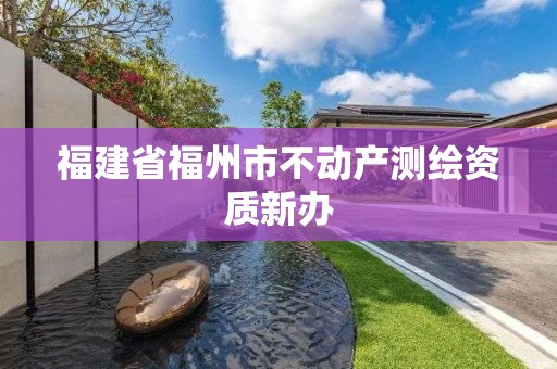 福建省福州市不動產(chǎn)測繪資質(zhì)新辦