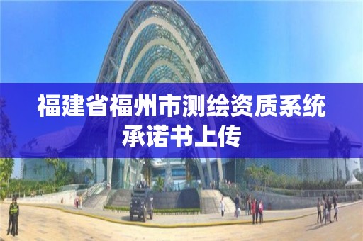 福建省福州市測繪資質(zhì)系統(tǒng)承諾書上傳