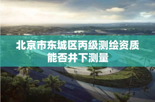 北京市東城區丙級測繪資質能否井下測量