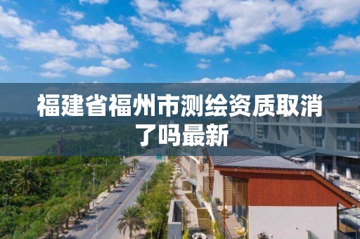 福建省福州市測繪資質取消了嗎最新