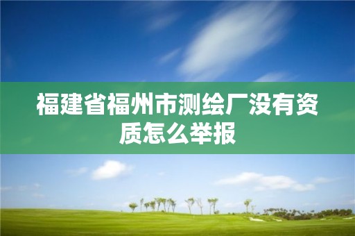 福建省福州市測繪廠沒有資質(zhì)怎么舉報