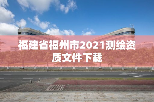 福建省福州市2021測繪資質(zhì)文件下載