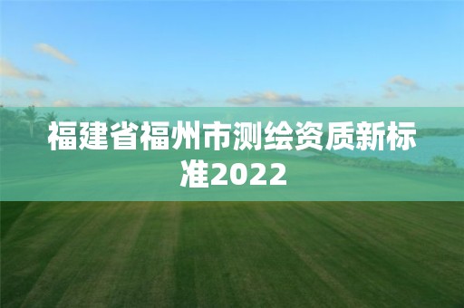 福建省福州市測繪資質(zhì)新標(biāo)準(zhǔn)2022