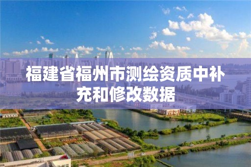 福建省福州市測繪資質中補充和修改數(shù)據